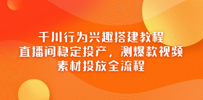 千川行为兴趣搭建教程，直播间稳定投产，测爆款视频，素材投放全流程-Zv头条