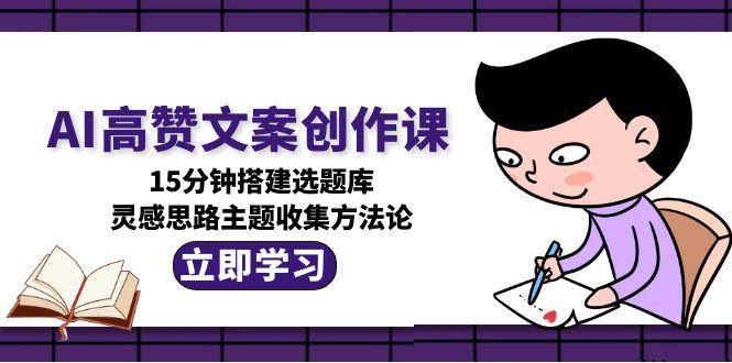 AI高赞文案创作课，15分钟搭建选题库，灵感思路主题收集方法论-Zv头条