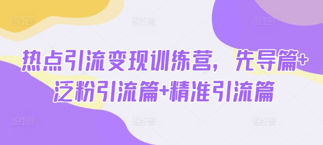 热点引流变现训练营，先导篇+泛粉引流篇+精准引流篇-Zv头条