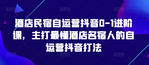 酒店民宿自运营抖音0-1进阶课，主打最懂酒店名宿人的自运营抖音打法-Zv头条