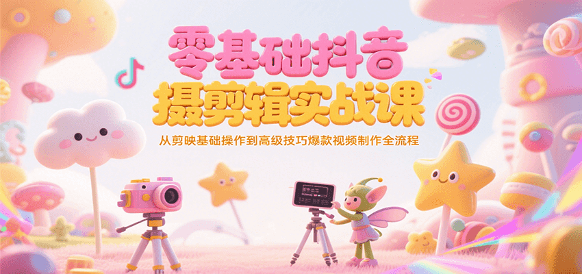 零基础抖音短视频拍摄剪辑实战课，从剪映基础操作到高级技巧爆款视频制作全流程-Zv头条