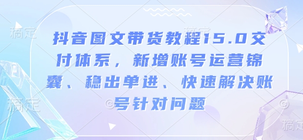 抖音图文带货教程15.0交付体系，新增账号运营锦囊、稳出单进、快速解决账号针对问题-Zv头条