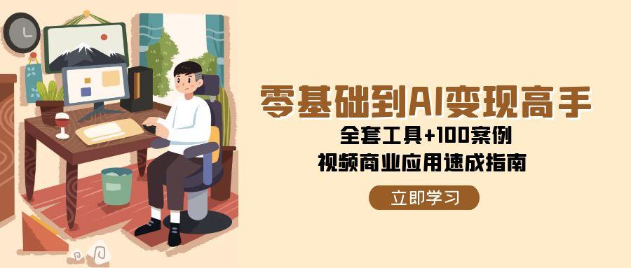 零基础到AI变现高手，全套工具+100案例，视频商业应用速成指南-Zv头条