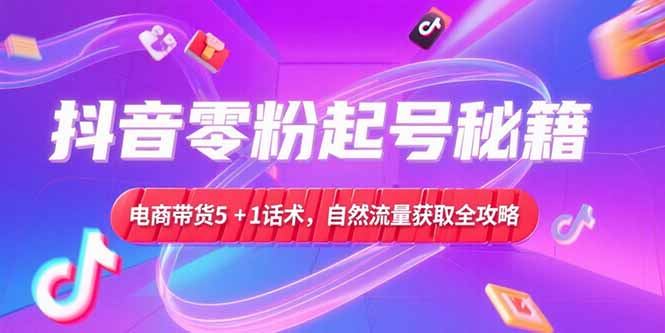 抖音零粉起号秘籍，电商带货5+1话术，自然流量获取实操流程-Zv头条