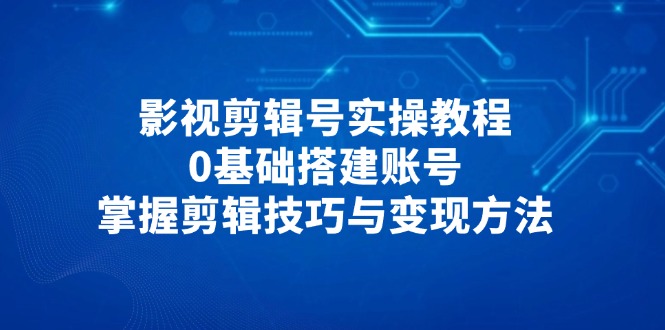 影视剪辑号实操教程，0基础搭建账号，掌握剪辑技巧与变现方法-Zv头条