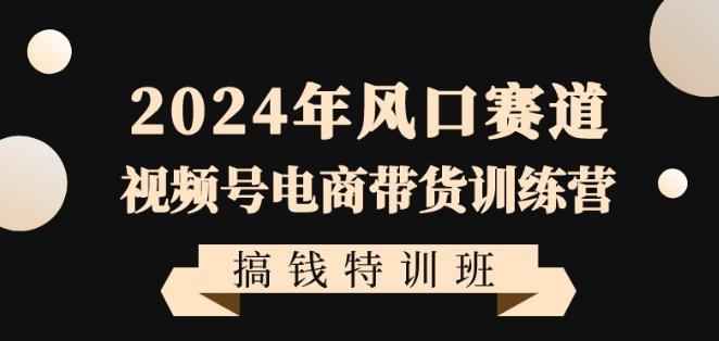 2024年风口赛道视频号电商带货训练营搞钱特训班，带领大家快速入局自媒体电商带货-Zv头条