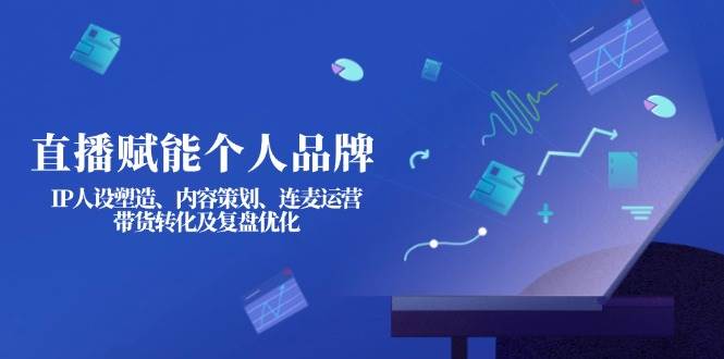 直播赋能个人品牌：IP人设塑造、内容策划、连麦运营、带货转化及复盘优化-Zv头条