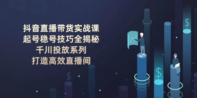 抖音直播带货实战课：起号稳号技巧全揭秘, 千川投放系列, 打造高效直播间-Zv头条