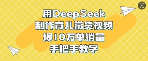 用DeepSeek制作育儿带货视频，爆10W单销量，手把手教学-Zv头条