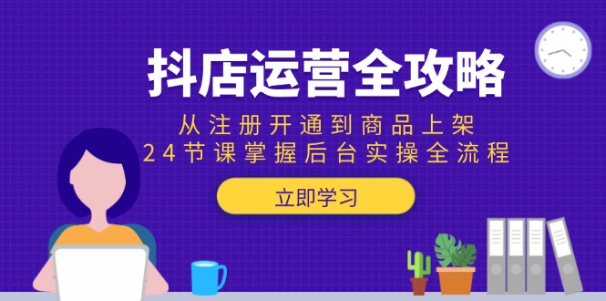 抖店运营全攻略：从注册开通到商品上架，24节课掌握后台实操全流程-Zv头条