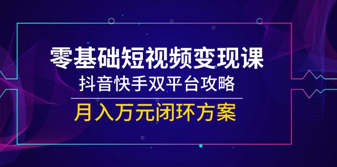 零基础短视频变现课，抖音快手双平台攻略，月入万元闭环方案-Zv头条