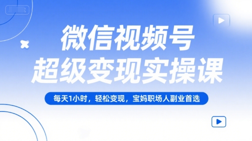 微信视频号超级变现实操课，每天1小时，轻松变现，宝妈职场人副业首选-Zv头条