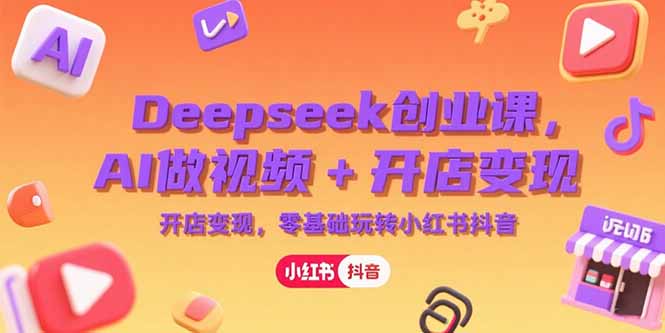 Deepseek创业课，AI做视频+开店变现，零基础玩转小红书抖音-Zv头条