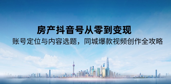 房产抖音号从零到变现，账号定位与内容选题，同城爆款视频创作全攻略-Zv头条