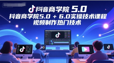 抖音商学院5.0+6.0实操技术课程，视频制作热门技术-Zv头条