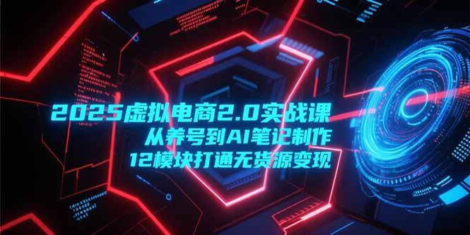 2025虚拟电商2.0实战课，从养号到AI笔记制作，12模块打通无货源变现-Zv头条