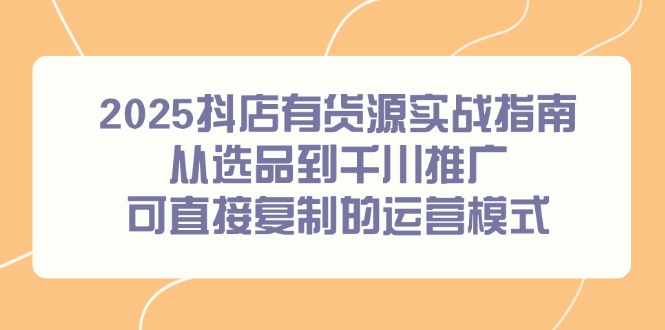 2025抖店有货源实战指南，从选品到千川推广，可直接复制的运营模式-Zv头条