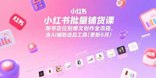 小红书批量铺货课，账号定位到爆文创作全流程，含AI辅助选品工具(更新6月-Zv头条