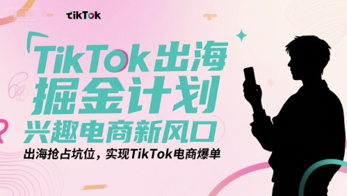 TikTok出海掘金计划，兴趣电商新风口，出海抢占坑位，实现TikTok电商爆单-Zv头条