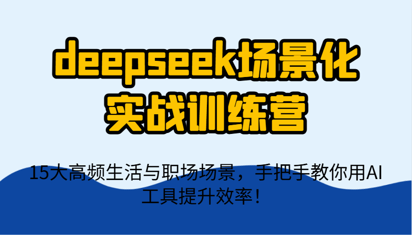 deepseek场景化实战训练营，15大高频生活与职场场景，手把手教你用AI工具提升效率！-Zv头条