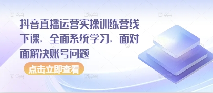 抖音直播运营实操训练营线下课，全面系统学习，面对面解决账号问题-Zv头条