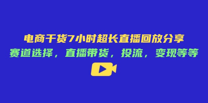 电商干货7小时超长直播回放分享：赛道选择，直播带货，投流，变现等等-Zv头条