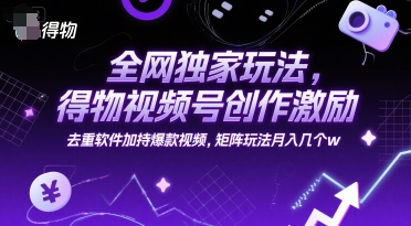 全网独家玩法，得物视频号创作激励 去重软件加持爆款视频，矩阵玩法月入几个w【揭秘】-Zv头条