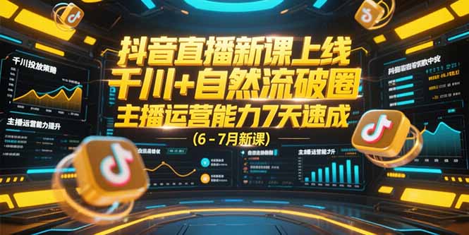 抖音直播新课上线，千川+自然流破圈，主播运营能力7天速成 (6-7月新课-Zv头条
